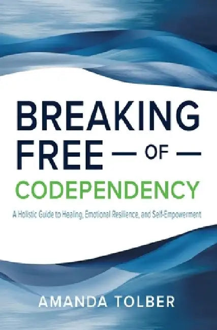 Breaking Free of Codependency: A Holistic Guide to Healing, Emotional Resilience, and Self-Empowerment by Amanda Tolber
