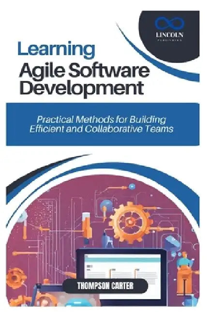 Learning Agile Software Development: Practical Methods for Building Efficient and Collaborative Teams by Thompson Carter