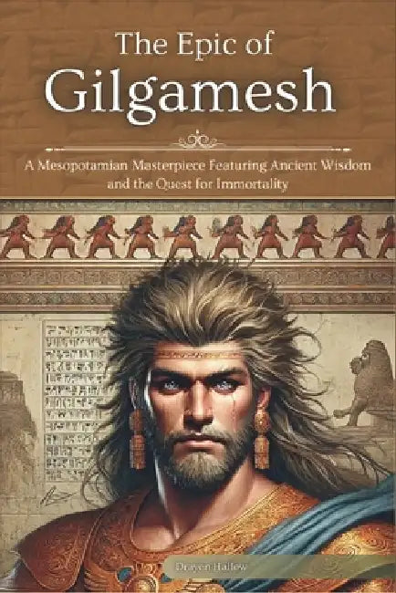 The Epic of Gilgamesh: A Mesopotamian Masterpiece Featuring Ancient Wisdom and the Quest for Immortality by Drayen Hallow