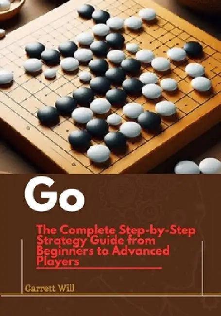 Go: The Complete Step-by-Step Strategy Guide from Beginners to Advanced Players by Garret Will