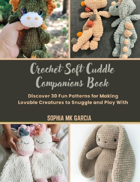 Crochet Soft Cuddle Companions Book: Discover 30 Fun Patterns for Making Lovable Creatures to Snuggle and Play With by Sophia Mk Garcia
