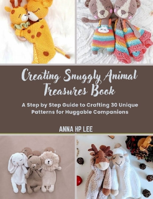 Creating Snuggly Animal Treasures Book: A Step by Step Guide to Crafting 30 Unique Patterns for Huggable Companions by Anna Hp Lee