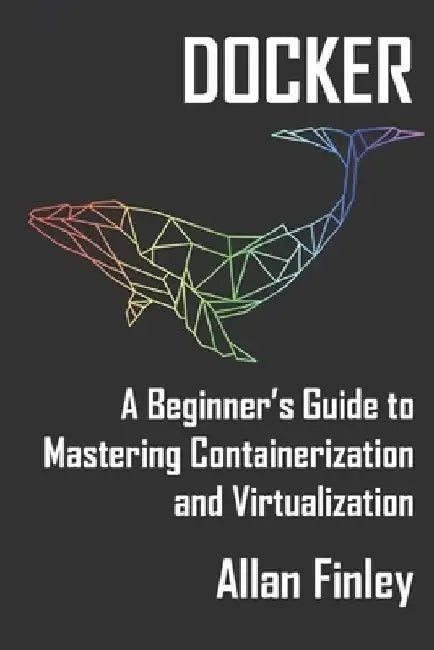 Docker: A Beginners Guide to Mastering Containerization and Virtualization by Allan Finley