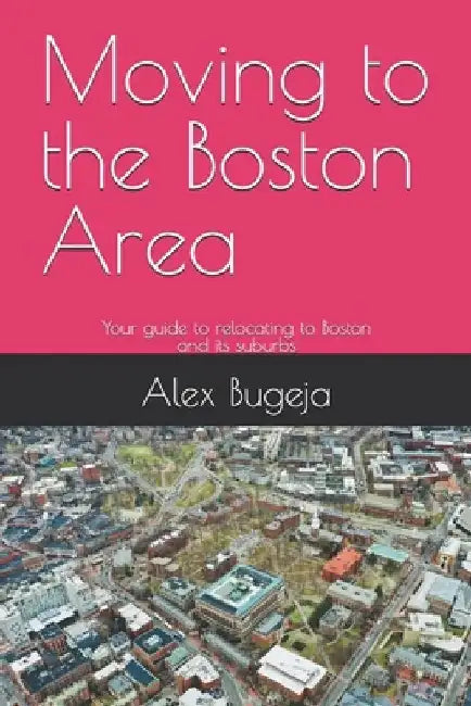 Moving to the Boston Area: Your guide to relocating to Boston and its suburbs by Alex Bugeja