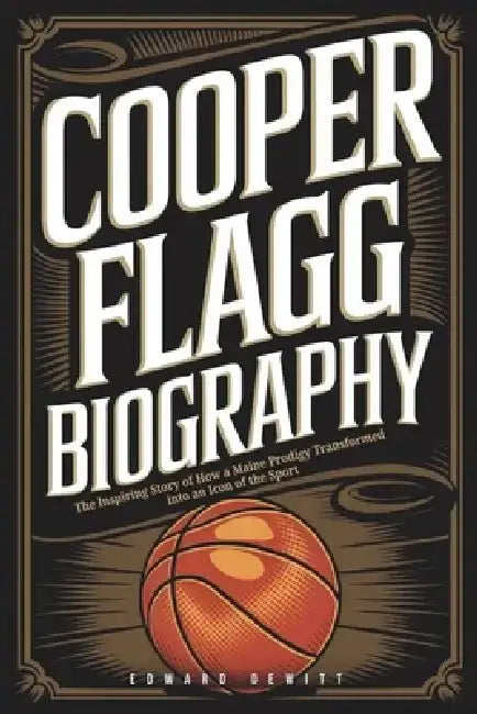 Cooper Flagg Biography: The Inspiring Story of How a Maine Prodigy Transformed into an Icon of the Sport by Edward DeWitt