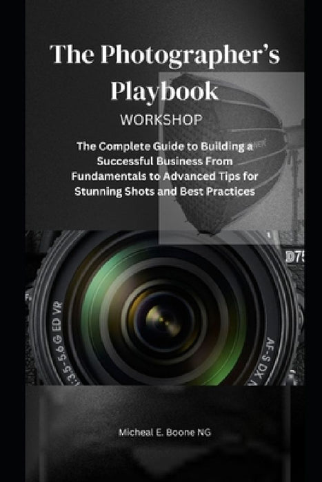 The Photographer's Playbook: The Complete Guide to Building a Successful Business From Fundamentals to Advanced Tips for Stunning Shots and Best Pract by Micheal E. Boone Ng