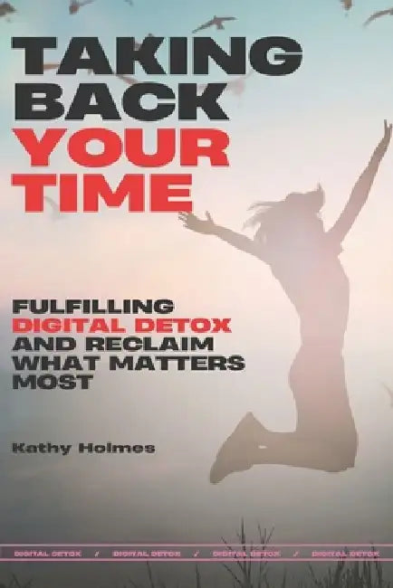 Taking Back Your Time: Fulfilling Digital Detox and Reclaim What Matters Most by Kathy Holmes