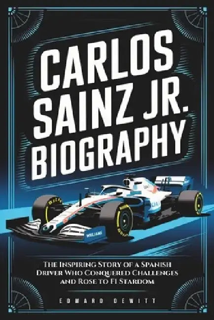 Carlos Sainz Jr. Biography: The Inspiring Story of a Spanish Driver Who Conquered Challenges and Rose to F1 Stardom by Edward DeWitt