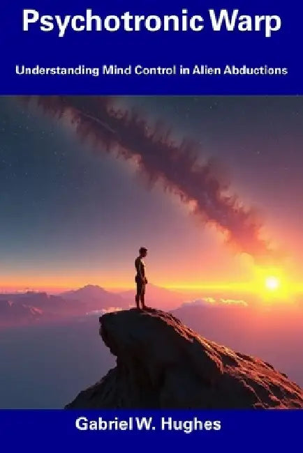 Psychotronic Warp: Understanding Mind Control in Alien Abductions by Gabriel W. Hughes