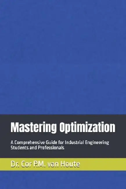 Mastering Optimization: A Comprehensive Guide for Industrial Engineering Students and Professionals by Cor P. M. Van Houte