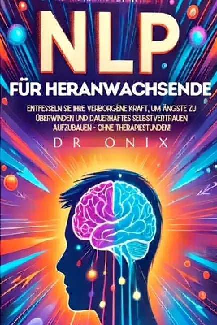 Nlp Für Heranwachsende: Entfesseln Sie Ihre verborgene Kraft, um Ängste zu überwinden und dauerhaftes Selbstvertrauen aufzubauen - OHNE Therapiestunde by Onix, Onix