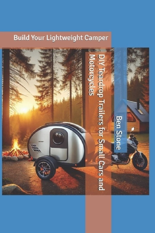 DIY Teardrop Trailers for Small Cars and Motorcycles: Build Your Lightweight Camper by Ben Stone