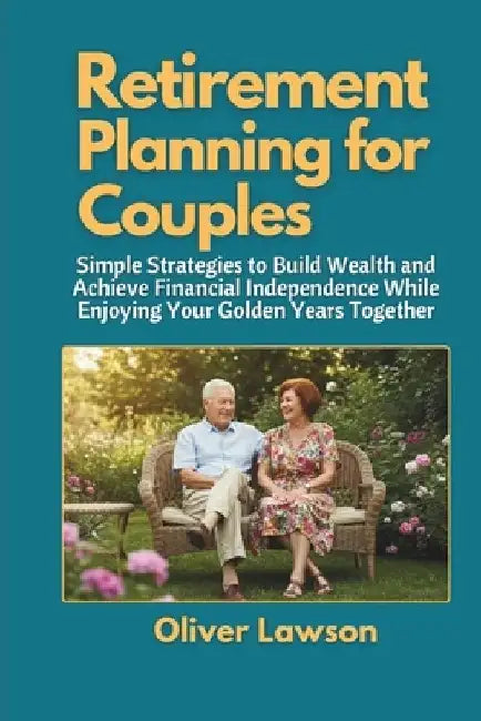Retirement Planning for Couples: Simple Strategies to Build Wealth and Achieve Financial Independence While Enjoying Your Golden Years Together by Oliver Lawson