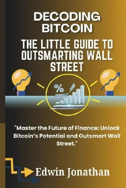 Decoding Bitcoin: The Little Guide to Outsmarting Wall Street: Mastering Cryptocurrency: A Practical Guide to Bitcoin, Blockchain, and B by Edwin Jonathan