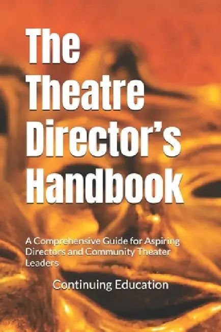 The Theatre Director's Handbook: A Comprehensive Guide for Aspiring Directors and Community Theater Leaders by Continuing Education