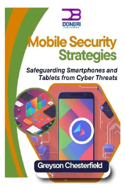Mobile Security Strategies: Safeguarding Smartphones and Tablets from Cyber Threats by Greyson Chesterfield