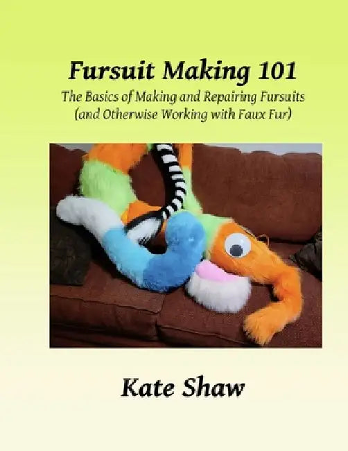 Fursuit Making 101: The Basics of Making and Repairing Fursuits (and Otherwise Working with Faux Fur) by Kate Shaw