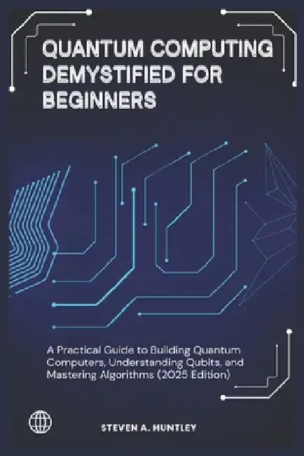 Quantum Computing Demystified for Beginners: A Practical Guide to Building Quantum Computers, Understanding Qubits, and Mastering Algorithms (2025 Edi by Steven A. Huntley