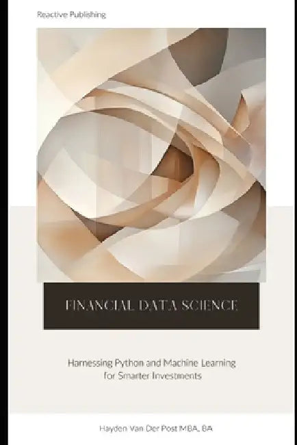 Financial Data Science: Harnessing Python and Machine Learning for Smarter Investments: A comprehensive Guide by Reactive Publishing