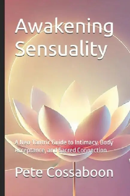 Awakening Sensuality: A Neo-Tantric Guide to Intimacy, Body Acceptance, and Sacred Connection by Pete Cossaboon