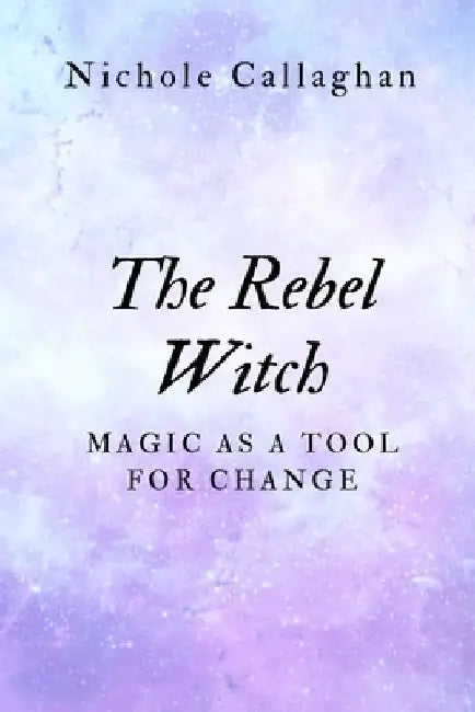 The Rebel Witch: Magic as a Tool for Change by Nichole Callaghan