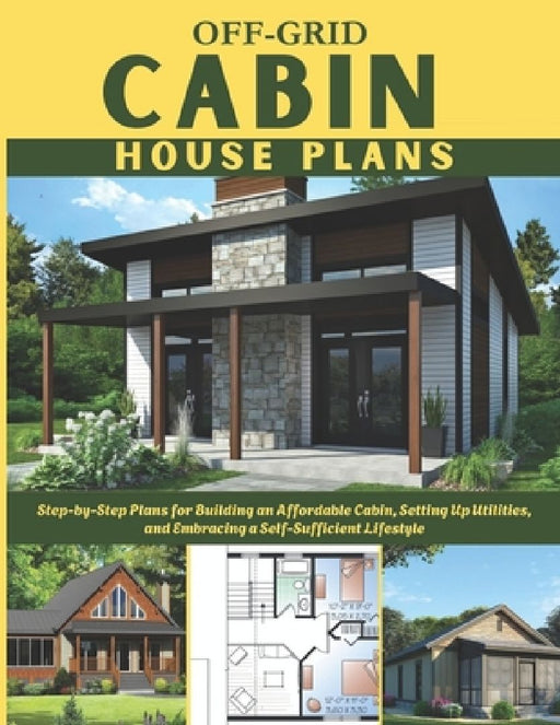 Off-Grid Cabin House Plans: Step-by-Step Plans for Building an Affordable Cabin, Setting Up Utilities, and Embracing a Self-Sufficient Lifestyle by Winston E. Ronald