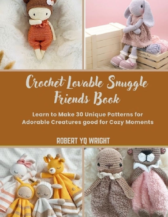 Crochet Lovable Snuggle Friends Book: Learn to Make 30 Unique Patterns for Adorable Creatures good for Cozy Moments by Robert Yq Wright