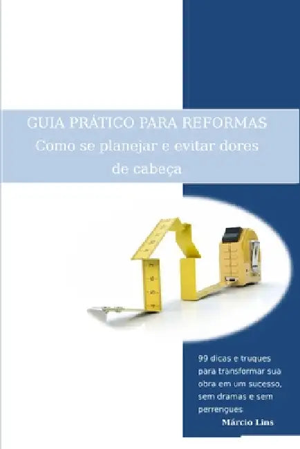 GUIA PRÁTICO PARA REFORMAS - Como se planejar e evitar dores de cabeça: 99 dicas e truques para transformar sua obra em um sucesso, sem dramas e sem p by Márcio Lins