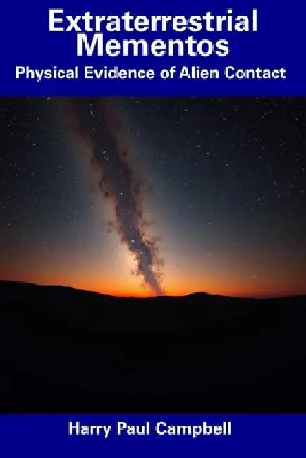Extraterrestrial Mementos: Physical Evidence of Alien Contact by Harry Paul Campbell