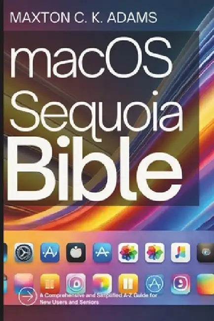 macOS Sequoia Bible: A Comprehensive and Simplified A-Z Guide for New Users and Seniors by Maxton C. K. Adams