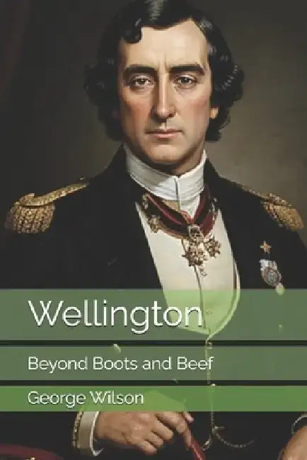 Wellington: Beyond Boots and Beef by George Wilson