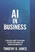 AI in Business: A Practical Guide to Leveraging Artificial Intelligence for Growth and Innovation by Timothy O. James