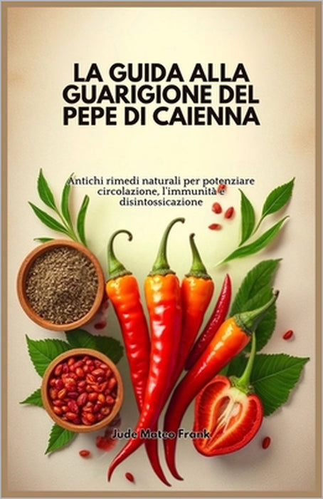 La Guida Alla Guarigione del Pepe Di Caienna: Antichi rimedi naturali per potenziare circolazione, l'immunità e disintossicazione by Jude Mateo Frank