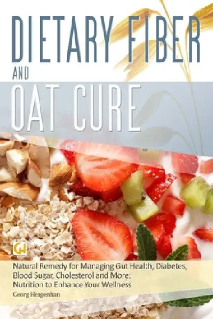 Dietary Fibre and Oat Cure: A Natural Remedy for Managing Gut Health, Diabetes, Blood Sugar, Cholesterol and More: Nutrition to Enhance Your Wellness by Georg Hergenhan