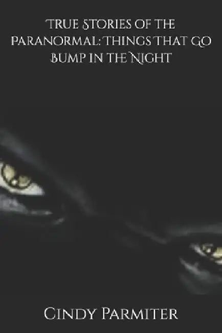 True Stories of the Paranormal: Things That Go Bump in the Night by Cindy Parmiter
