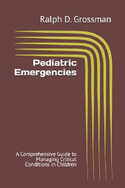 Pediatric Emergencies: A Comprehensive Guide to Managing Critical Conditions in Children by Ralph D. Grossman