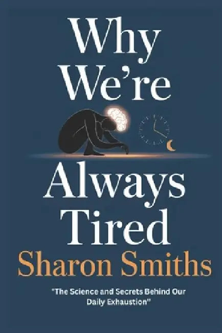 Why We're Always Tired: The Science and Secrets Behind Our Daily Exhaustion" by Sharon Smiths
