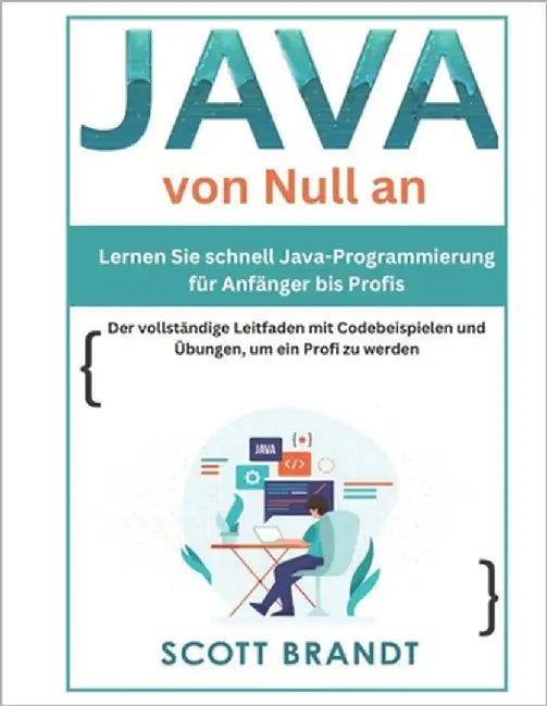 Java von Null an: Lernen Sie schnell Java-Programmierung für Anfänger bis Profis-Der vollständige Leitfaden mit Codebeispielen und Übung by Brandt, Scott