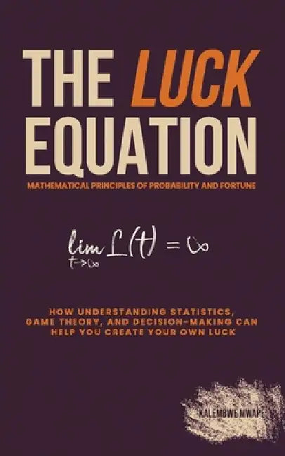 The Luck Equation: Mathematical Principles of Probability and Fortune: How understanding statistics, game theory, and decision-making can by Kalembwe Mwape
