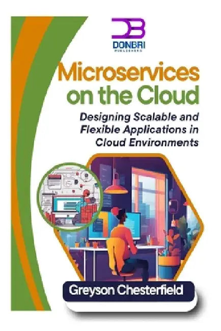 Microservices on the Cloud: Designing Scalable and Flexible Applications in Cloud Environments by Greyson Chesterfield