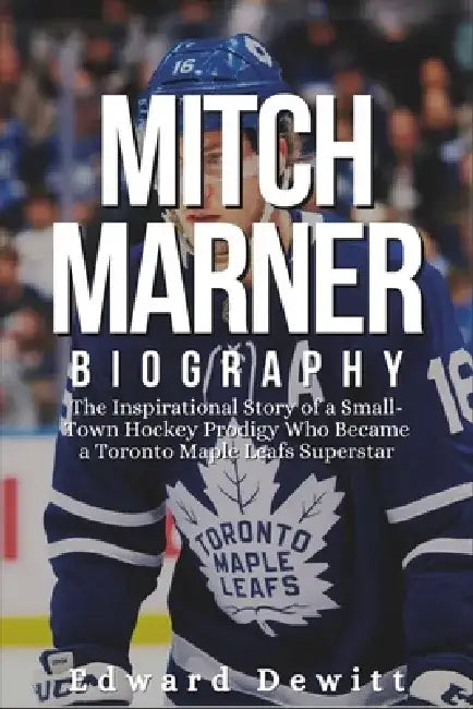 Mitch Marner Biography: The Inspirational Story of a Small-Town Hockey Prodigy Who Became a Toronto Maple Leafs Superstar by Edward DeWitt