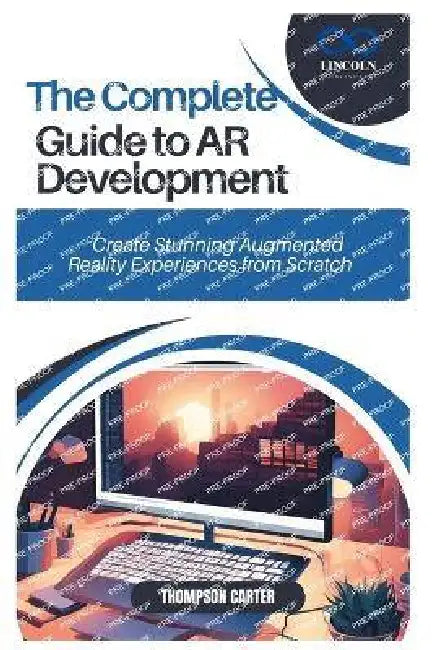 The Complete Guide to AR Development: Create Stunning Augmented Reality Experiences from Scratch by Thompson Carter