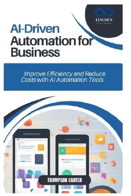AI-Driven Automation for Business: Improve Efficiency and Reduce Costs with AI Automation Tools by Thompson Carter