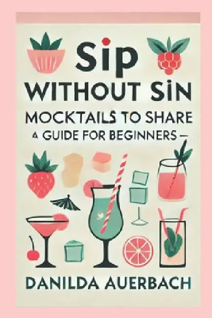 Sip Without Sin: Mocktails to Share: The Ultimate Guide for Mocktails, Delicious Non-Alcoholic Drink Recipes, Healthy Drinks for Pregna by Danilda Auerbach