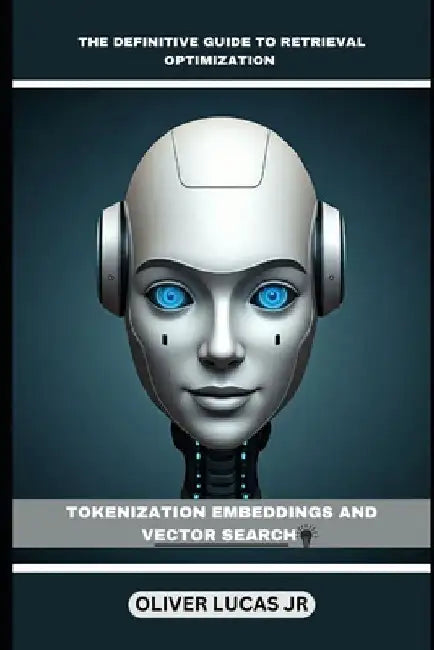 The Definitive Guide To Retrieval Optimization: Tokenization Embeddings And Vector Search by Oliver, Jr. Lucas