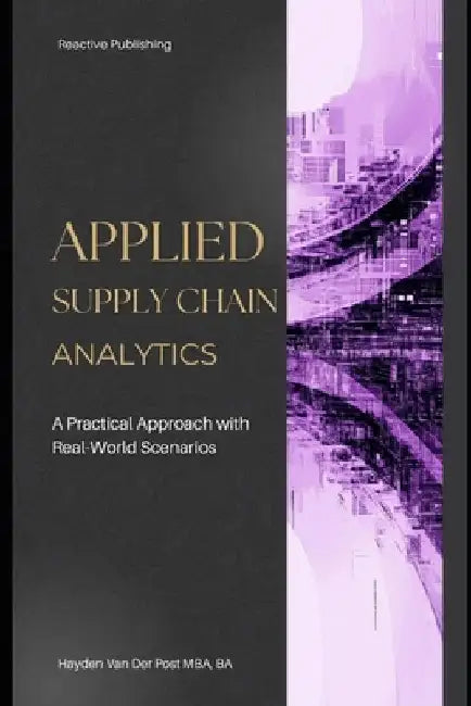 Applied Supply Chain Analytics: A Practical Approach with Real-World Scenarios: A Comprehensive Guide 2025 by Reactive Publishing