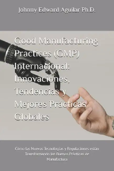 Good Manufacturing Practices (GMP) Internacional: Innovaciones, Tendencias y Mejores Prácticas Globales: Cómo las Nuevas Tecnologías y Regulaciones Es by Johnny Edward Aguilar