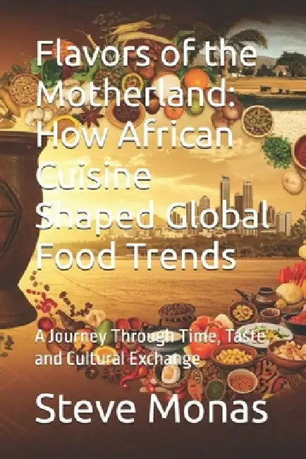 Flavors of the Motherland: How African Cuisine Shaped Global Food Trends: A Journey Through Time, Taste, and Cultural Exchange by Steve Monas