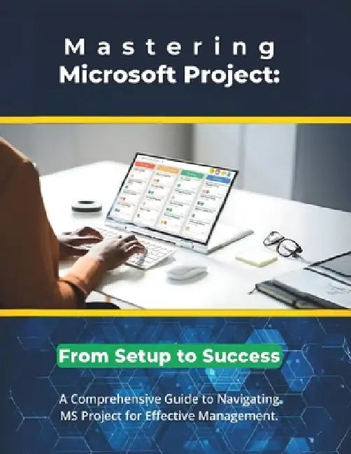 Mastering Microsoft Project: From Setup to Success: A Comprehensive Guide to Navigating MS Project for Effective Management by R. Parvin