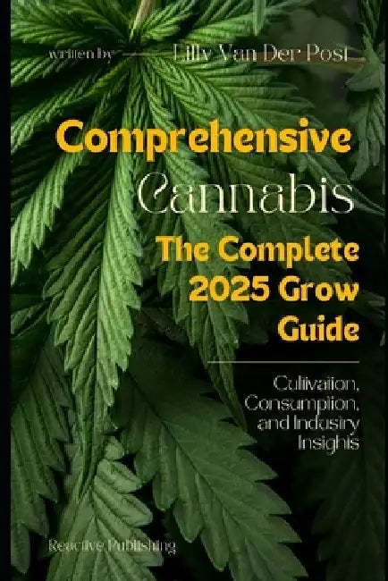 Comprehensive Cannabis: The complete Grow Guide for 2025: Cultivation, Consumption, and Industry Insights by Reactive Publishing